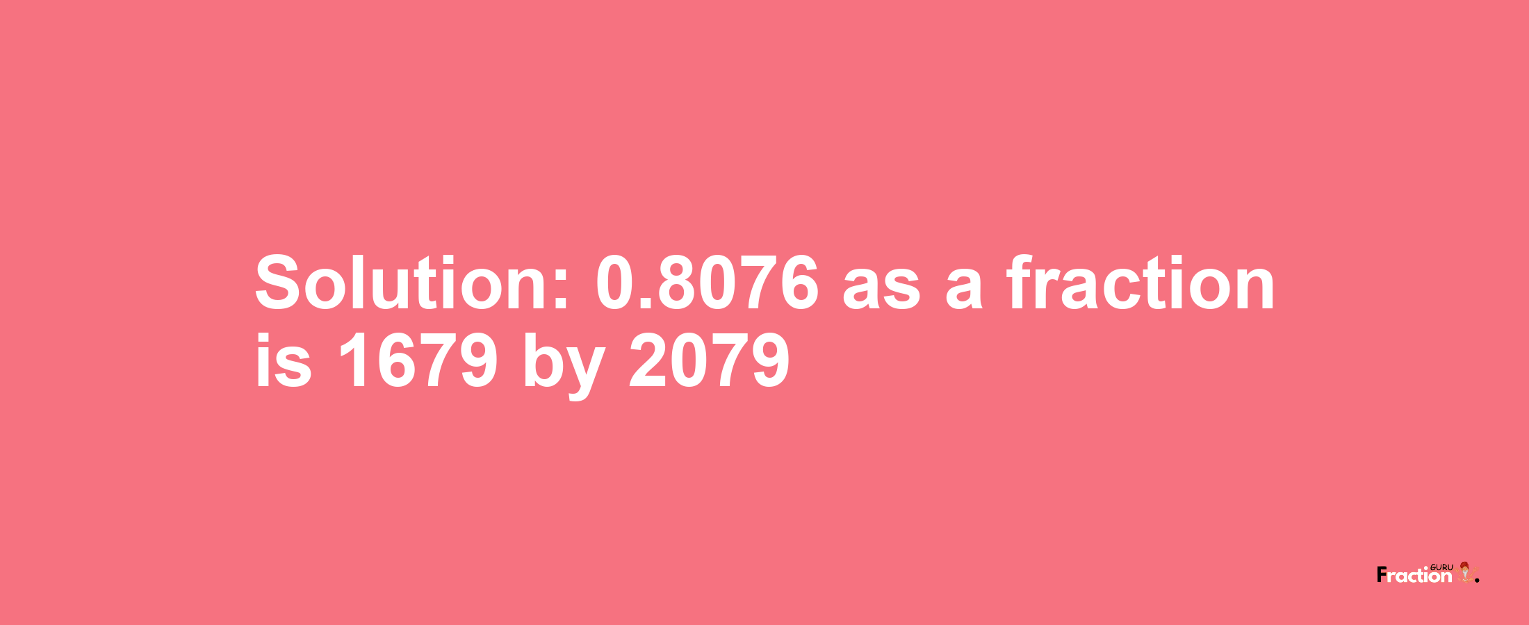 Solution:0.8076 as a fraction is 1679/2079